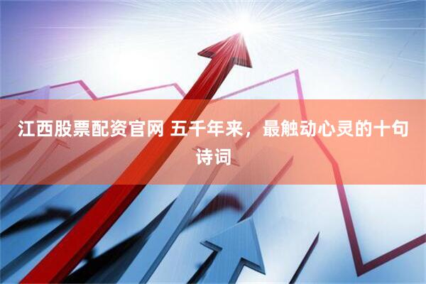 江西股票配资官网 五千年来，最触动心灵的十句诗词