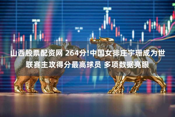 山西股票配资网 264分!中国女排庄宇珊成为世联赛主攻得分最高球员 多项数据亮眼
