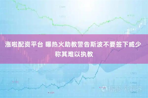 涨啦配资平台 曝热火助教警告斯波不要签下威少 称其难以执教