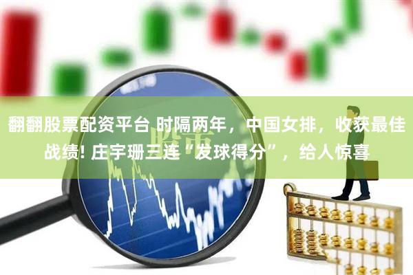翻翻股票配资平台 时隔两年，中国女排，收获最佳战绩! 庄宇珊三连“发球得分”，给人惊喜