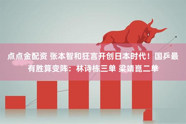 点点金配资 张本智和狂言开创日本时代！国乒最有胜算变阵：林诗栋三单 梁靖崑二单
