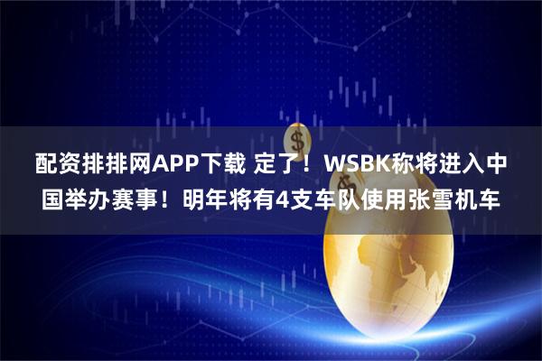 配资排排网APP下载 定了！WSBK称将进入中国举办赛事！明年将有4支车队使用张雪机车