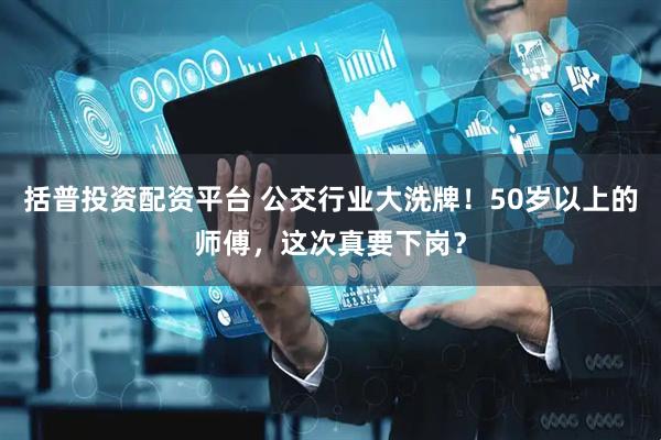 括普投资配资平台 公交行业大洗牌！50岁以上的师傅，这次真要下岗？