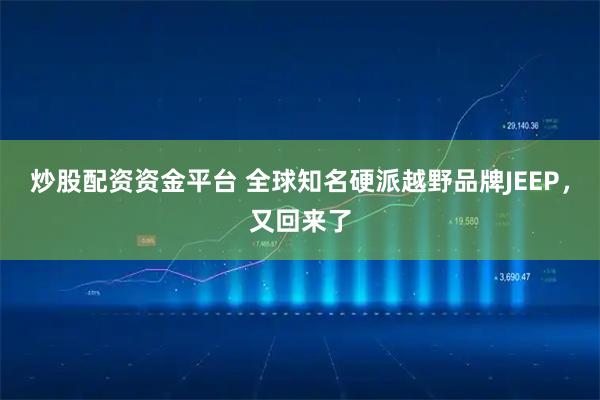 炒股配资资金平台 全球知名硬派越野品牌JEEP，又回来了