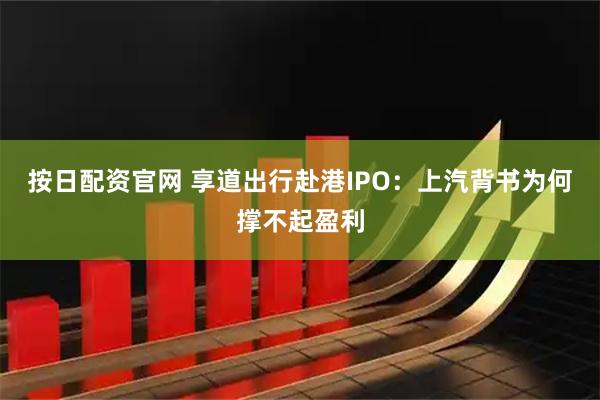 按日配资官网 享道出行赴港IPO:上汽背书为何撑不起盈利
