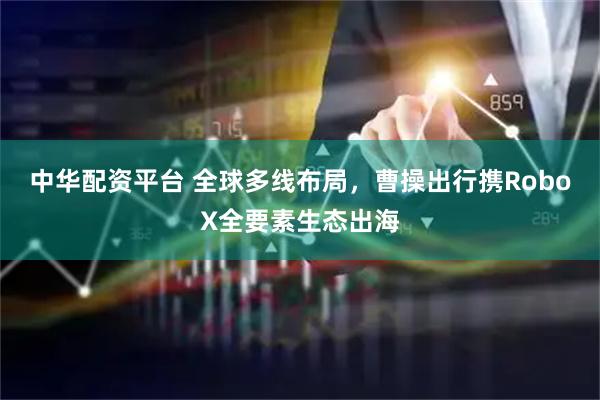中华配资平台 全球多线布局，曹操出行携RoboX全要素生态出海