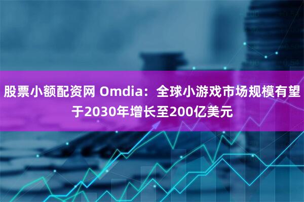 股票小额配资网 Omdia：全球小游戏市场规模有望于2030年增长至200亿美元