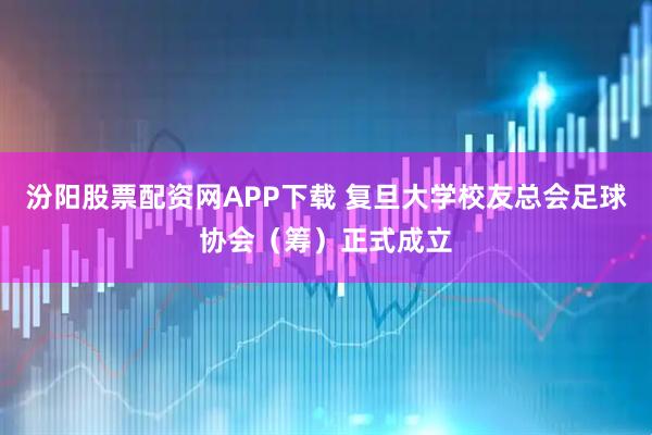 汾阳股票配资网APP下载 复旦大学校友总会足球协会（筹）正式成立