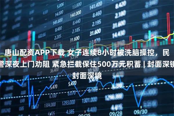 唐山配资APP下载 女子连续8小时被洗脑操控,民警深夜上门劝阻 紧急拦截保住500万元积蓄 | 封面深镜